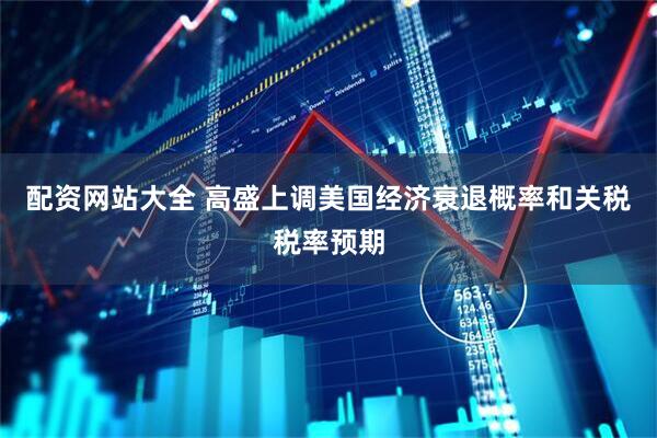 配资网站大全 高盛上调美国经济衰退概率和关税税率预期