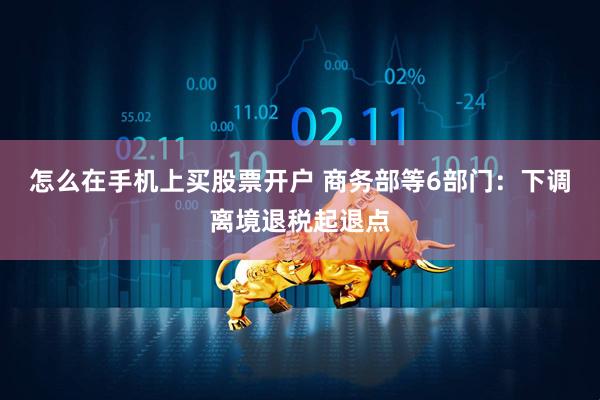 怎么在手机上买股票开户 商务部等6部门：下调离境退税起退点