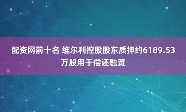 配资网前十名 维尔利控股股东质押约6189.53万股用于偿还融资
