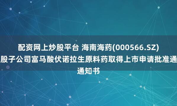 配资网上炒股平台 海南海药(000566.SZ)：控股子公司富马酸伏诺拉生原料药取得上市申请批准通知书