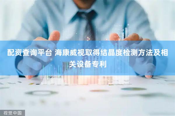 配资查询平台 海康威视取得结晶度检测方法及相关设备专利