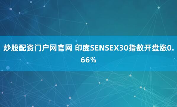 炒股配资门户网官网 印度SENSEX30指数开盘涨0.66%