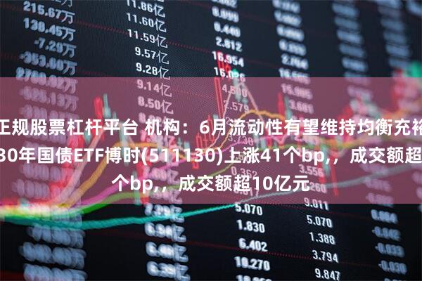 正规股票杠杆平台 机构：6月流动性有望维持均衡充裕状态，30年国债ETF博时(511130)上涨41个bp,，成交额超10亿元