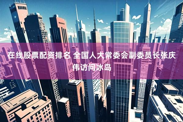 在线股票配资排名 全国人大常委会副委员长张庆伟访问冰岛