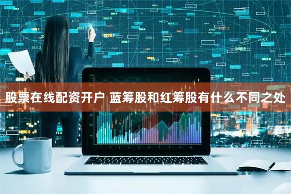 股票在线配资开户 蓝筹股和红筹股有什么不同之处