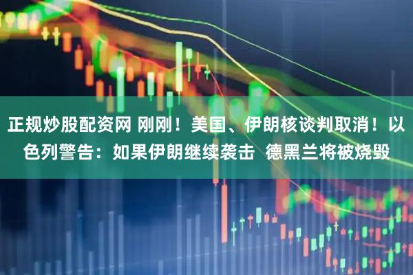 正规炒股配资网 刚刚！美国、伊朗核谈判取消！以色列警告：如果伊朗继续袭击  德黑兰将被烧毁