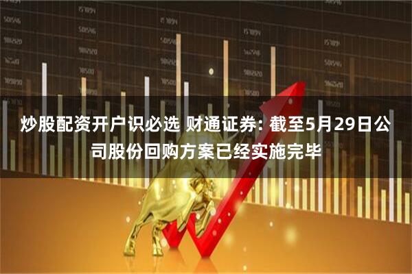 炒股配资开户识必选 财通证券: 截至5月29日公司股份回购方案已经实施完毕
