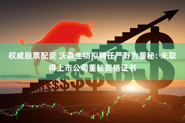 权威股票配资 沃森生物拟聘任严野为董秘: 未取得上市公司董秘资格证书
