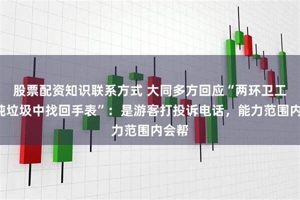股票配资知识联系方式 大同多方回应“两环卫工从8吨垃圾中找回手表”：是游客打投诉电话，能力范围内会帮