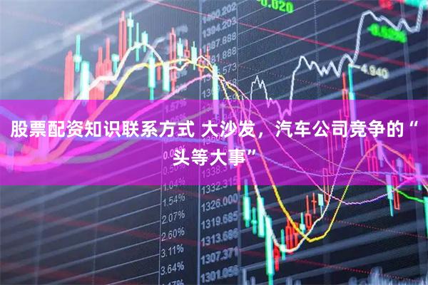 股票配资知识联系方式 大沙发，汽车公司竞争的“头等大事”