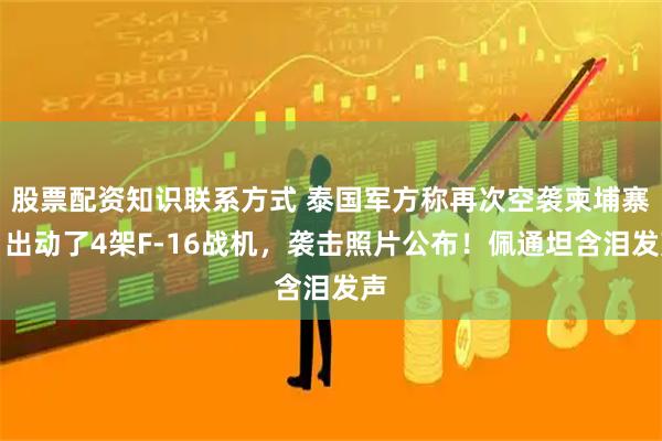 股票配资知识联系方式 泰国军方称再次空袭柬埔寨：出动了4架F-16战机，袭击照片公布！佩通坦含泪发声