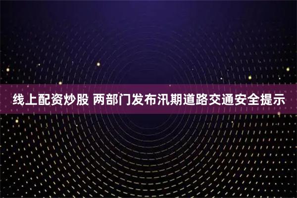 线上配资炒股 两部门发布汛期道路交通安全提示