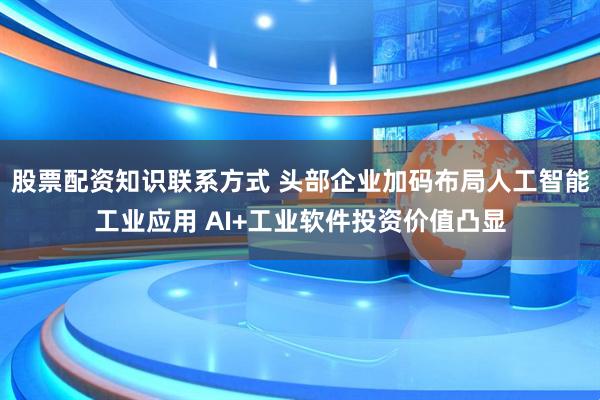 股票配资知识联系方式 头部企业加码布局人工智能工业应用 AI+工业软件投资价值凸显
