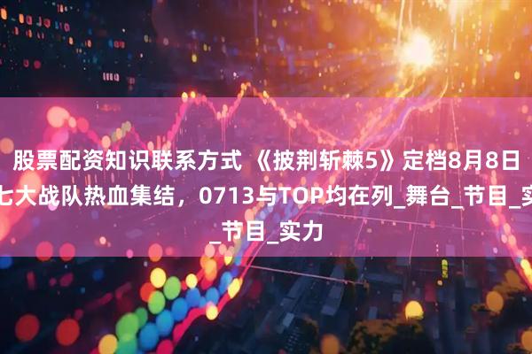 股票配资知识联系方式 《披荆斩棘5》定档8月8日！七大战队热血集结，0713与TOP均在列_舞台_节目_实力