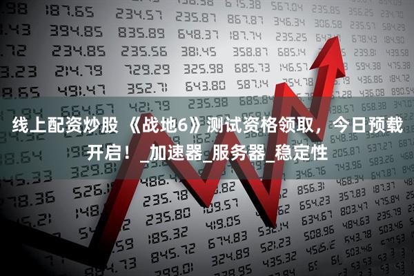 线上配资炒股 《战地6》测试资格领取，今日预载开启！_加速器_服务器_稳定性