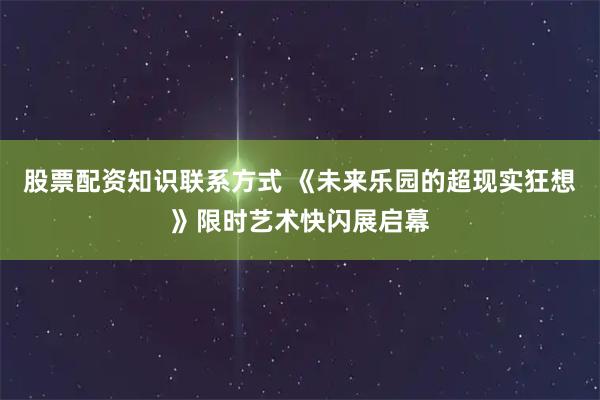 股票配资知识联系方式 《未来乐园的超现实狂想》限时艺术快闪展启幕