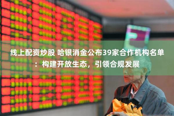 线上配资炒股 哈银消金公布39家合作机构名单：构建开放生态，引领合规发展