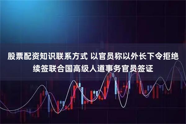 股票配资知识联系方式 以官员称以外长下令拒绝续签联合国高级人道事务官员签证
