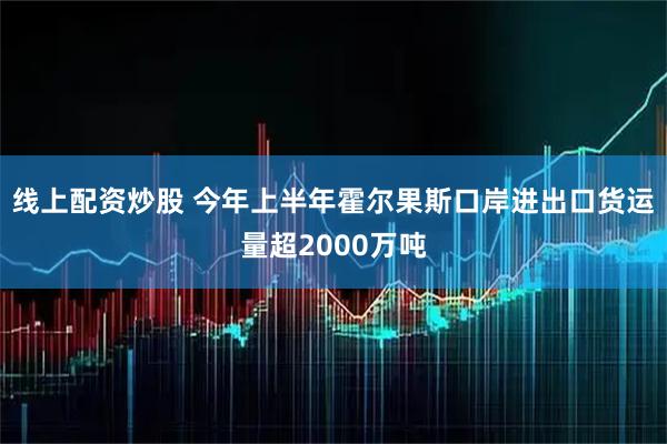 线上配资炒股 今年上半年霍尔果斯口岸进出口货运量超2000万吨