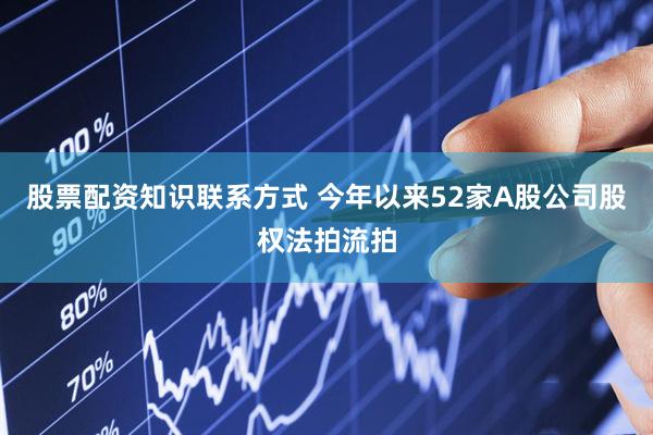 股票配资知识联系方式 今年以来52家A股公司股权法拍流拍