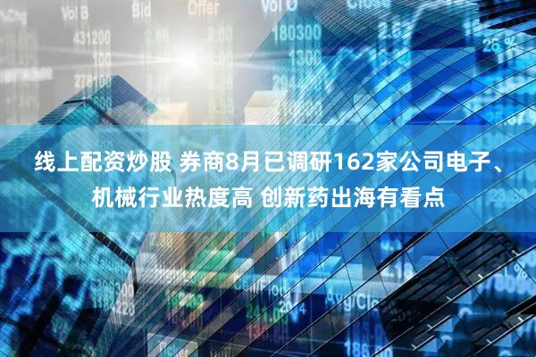 线上配资炒股 券商8月已调研162家公司电子、机械行业热度高 创新药出海有看点