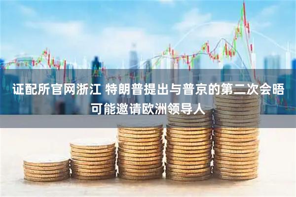 证配所官网浙江 特朗普提出与普京的第二次会晤可能邀请欧洲领导人