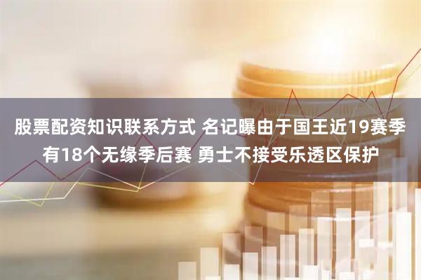 股票配资知识联系方式 名记曝由于国王近19赛季有18个无缘季后赛 勇士不接受乐透区保护