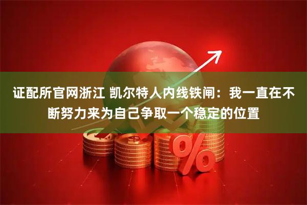 证配所官网浙江 凯尔特人内线铁闸：我一直在不断努力来为自己争取一个稳定的位置