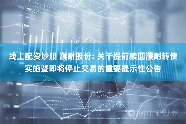 线上配资炒股 濮耐股份: 关于提前赎回濮耐转债实施暨即将停止交易的重要提示性公告