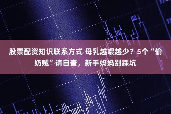 股票配资知识联系方式 母乳越喂越少？5个“偷奶贼”请自查，新手妈妈别踩坑