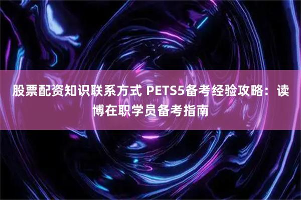 股票配资知识联系方式 PETS5备考经验攻略:读博在职学员备考指南