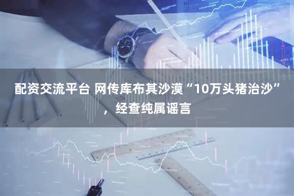 配资交流平台 网传库布其沙漠“10万头猪治沙”，经查纯属谣言