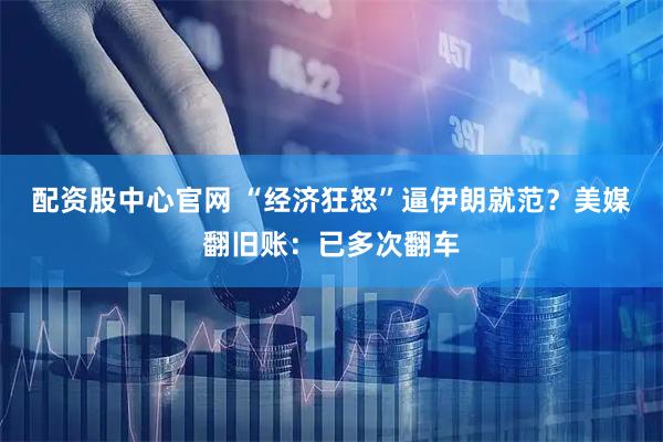 配资股中心官网 “经济狂怒”逼伊朗就范？美媒翻旧账：已多次翻车