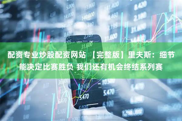 配资专业炒股配资网站 【完整版】里夫斯：细节能决定比赛胜负 我们还有机会终结系列赛