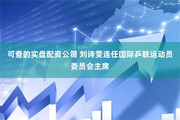 可查的实盘配资公司 刘诗雯连任国际乒联运动员委员会主席