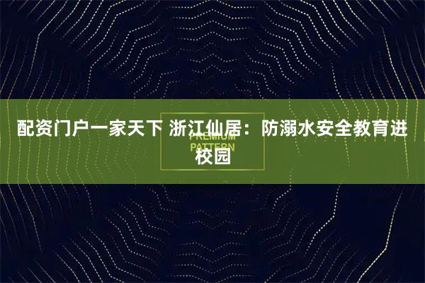 配资门户一家天下 浙江仙居：防溺水安全教育进校园