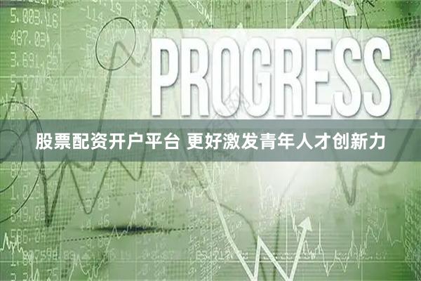 股票配资开户平台 更好激发青年人才创新力