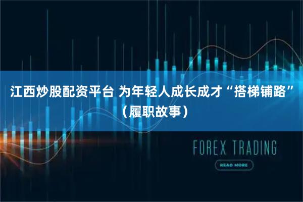 江西炒股配资平台 为年轻人成长成才“搭梯铺路”（履职故事）