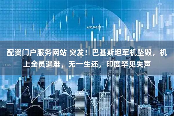 配资门户服务网站 突发！巴基斯坦军机坠毁，机上全员遇难，无一生还，印度罕见失声