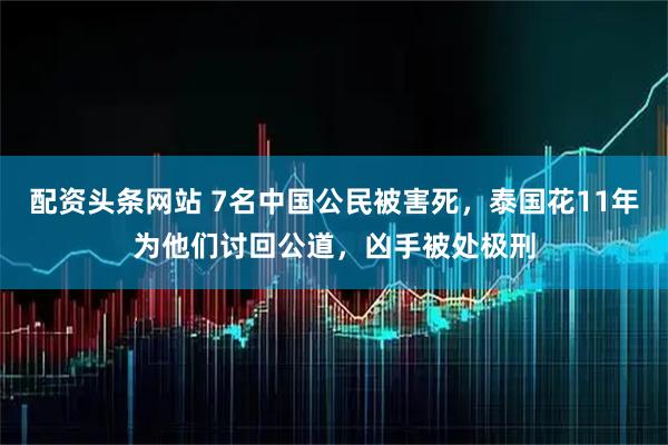 配资头条网站 7名中国公民被害死，泰国花11年为他们讨回公道，凶手被处极刑