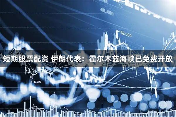 短期股票配资 伊朗代表：霍尔木兹海峡已免费开放