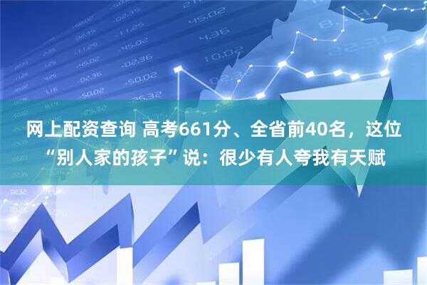 网上配资查询 高考661分、全省前40名，这位“别人家的孩子”说：很少有人夸我有天赋