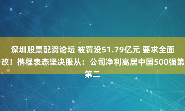 深圳股票配资论坛 被罚没51.79亿元 要求全面整改！携程表态坚决服从：公司净利高居中国500强第二