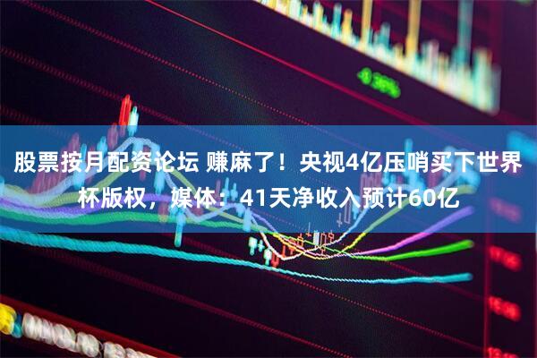 股票按月配资论坛 赚麻了！央视4亿压哨买下世界杯版权，媒体：41天净收入预计60亿