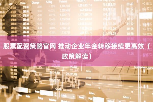 股票配资策略官网 推动企业年金转移接续更高效(政策解读)