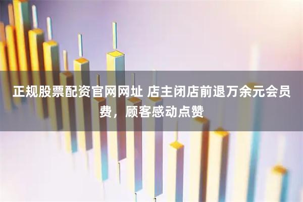 正规股票配资官网网址 店主闭店前退万余元会员费，顾客感动点赞