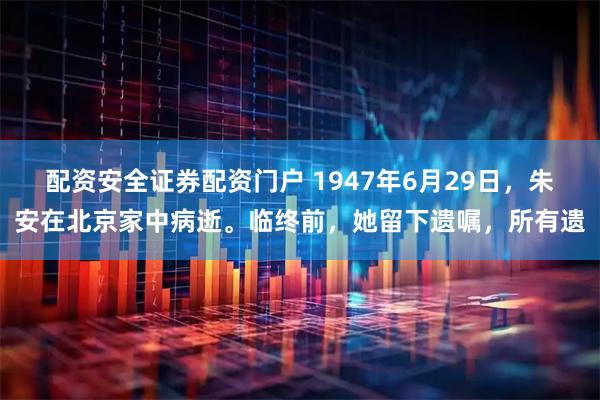 配资安全证券配资门户 1947年6月29日，朱安在北京家中病逝。临终前，她留下遗嘱，所有遗