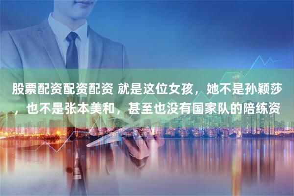 股票配资配资配资 就是这位女孩，她不是孙颖莎，也不是张本美和，甚至也没有国家队的陪练资