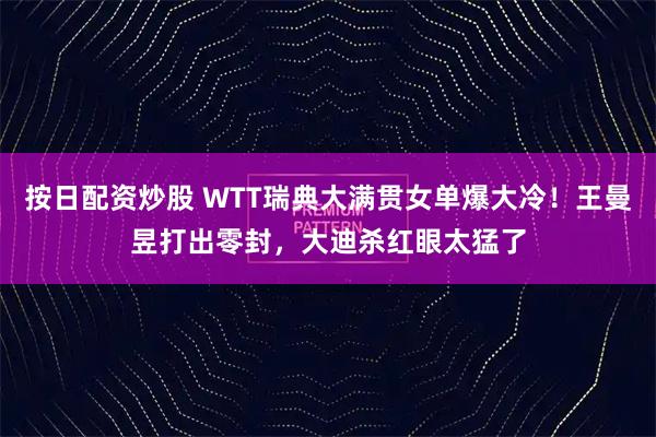 按日配资炒股 WTT瑞典大满贯女单爆大冷！王曼昱打出零封，大迪杀红眼太猛了