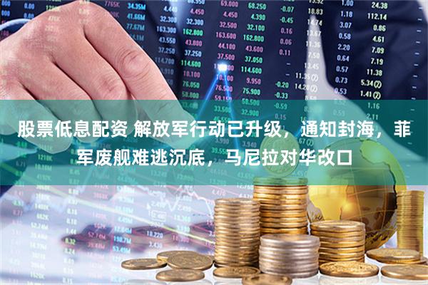股票低息配资 解放军行动已升级，通知封海，菲军废舰难逃沉底，马尼拉对华改口